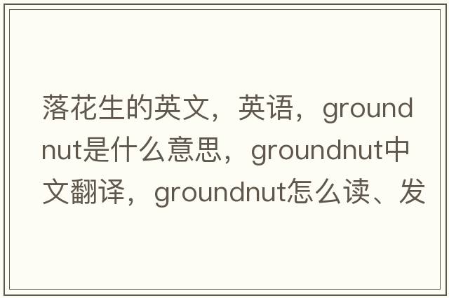落花生的英文，英語(yǔ)，groundnut是什么意思，groundnut中文翻譯，groundnut怎么讀、發(fā)音、用法及例句