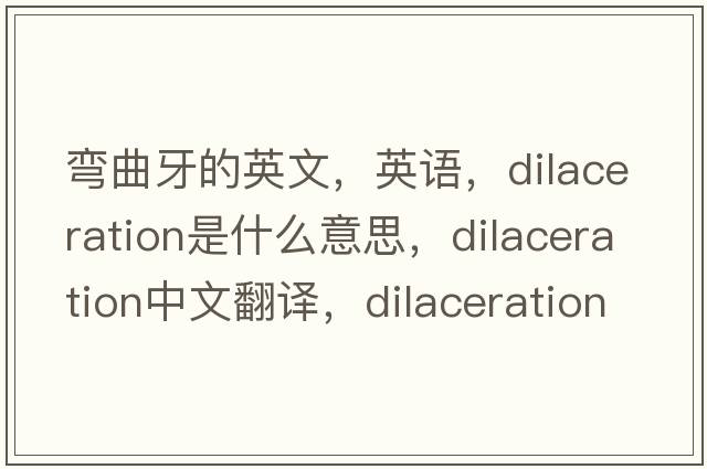 彎曲牙的英文，英語(yǔ)，dilaceration是什么意思，dilaceration中文翻譯，dilaceration怎么讀、發(fā)音、用法及例句