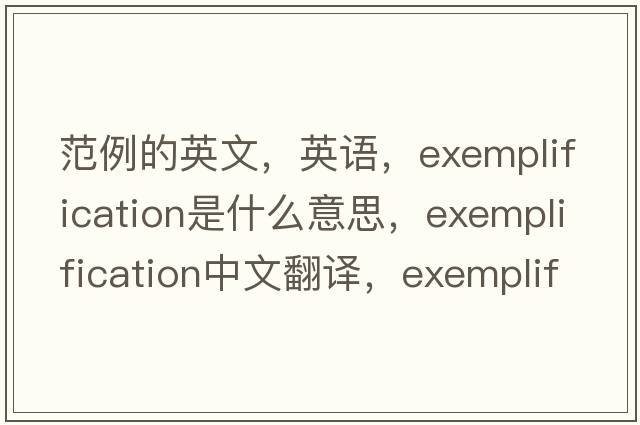 范例的英文，英語(yǔ)，exemplification是什么意思，exemplification中文翻譯，exemplification怎么讀、發(fā)音、用法及例句