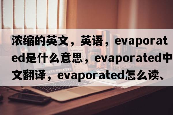 濃縮的英文，英語(yǔ)，evaporated是什么意思，evaporated中文翻譯，evaporated怎么讀、發(fā)音、用法及例句