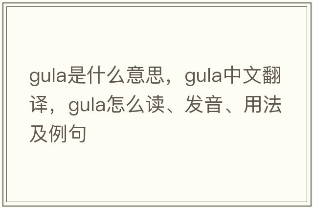 gula是什么意思，gula中文翻譯，gula怎么讀、發(fā)音、用法及例句