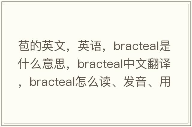 苞的英文，英語(yǔ)，bracteal是什么意思，bracteal中文翻譯，bracteal怎么讀、發(fā)音、用法及例句