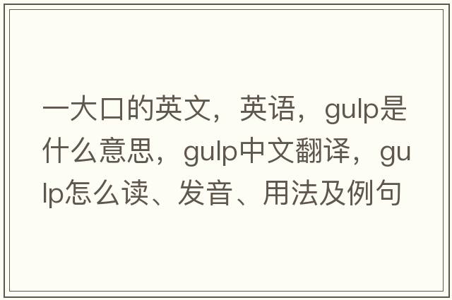 一大口的英文，英語(yǔ)，gulp是什么意思，gulp中文翻譯，gulp怎么讀、發(fā)音、用法及例句