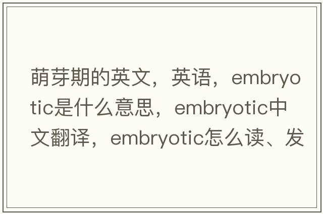 萌芽期的英文，英語(yǔ)，embryotic是什么意思，embryotic中文翻譯，embryotic怎么讀、發(fā)音、用法及例句