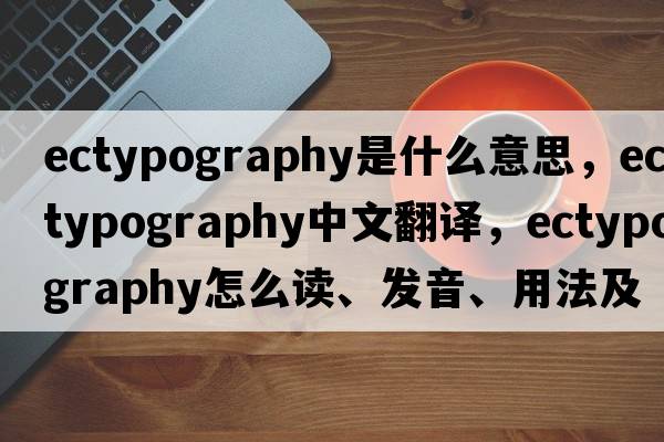 ectypography是什么意思，ectypography中文翻譯，ectypography怎么讀、發(fā)音、用法及例句