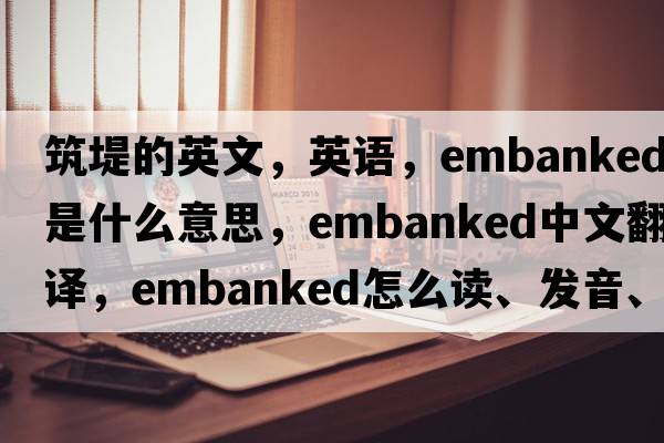 筑堤的英文，英語(yǔ)，embanked是什么意思，embanked中文翻譯，embanked怎么讀、發(fā)音、用法及例句
