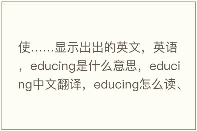 使……顯示出出的英文，英語(yǔ)，educing是什么意思，educing中文翻譯，educing怎么讀、發(fā)音、用法及例句