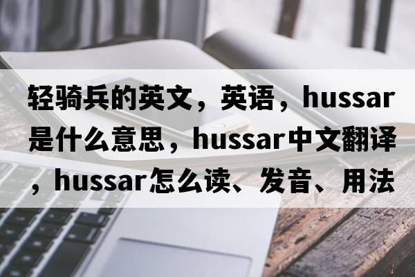 輕騎兵的英文，英語(yǔ)，hussar是什么意思，hussar中文翻譯，hussar怎么讀、發(fā)音、用法及例句