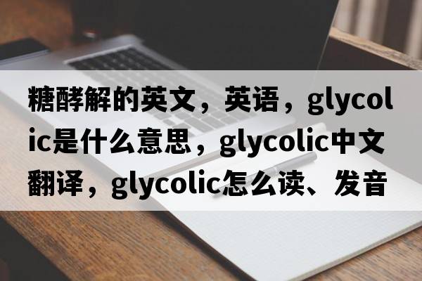 糖酵解的英文，英語(yǔ)，glycolic是什么意思，glycolic中文翻譯，glycolic怎么讀、發(fā)音、用法及例句