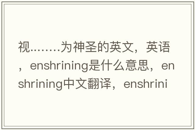 視..……為神圣的英文，英語(yǔ)，enshrining是什么意思，enshrining中文翻譯，enshrining怎么讀、發(fā)音、用法及例句