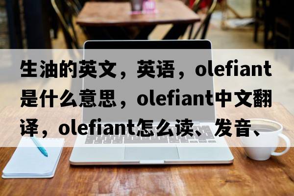 生油的英文，英語(yǔ)，olefiant是什么意思，olefiant中文翻譯，olefiant怎么讀、發(fā)音、用法及例句