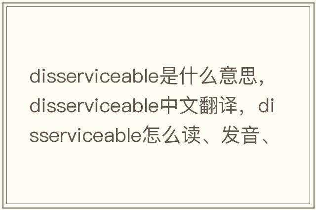 disserviceable是什么意思，disserviceable中文翻譯，disserviceable怎么讀、發(fā)音、用法及例句
