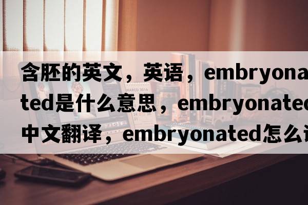 含胚的英文，英語(yǔ)，embryonated是什么意思，embryonated中文翻譯，embryonated怎么讀、發(fā)音、用法及例句