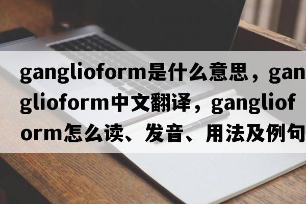 ganglioform是什么意思，ganglioform中文翻譯，ganglioform怎么讀、發(fā)音、用法及例句