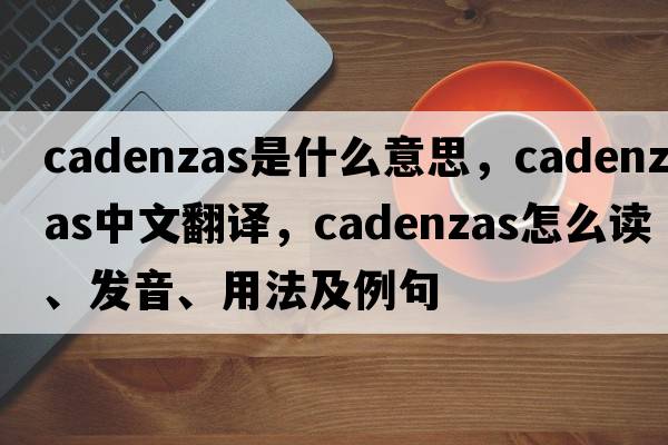 cadenzas是什么意思，cadenzas中文翻譯，cadenzas怎么讀、發(fā)音、用法及例句