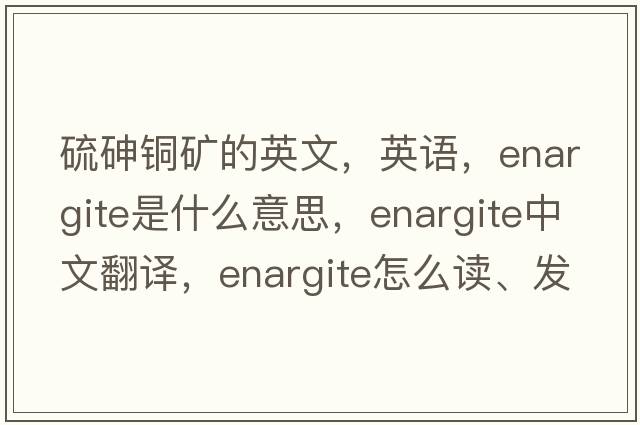 硫砷銅礦的英文，英語(yǔ)，enargite是什么意思，enargite中文翻譯，enargite怎么讀、發(fā)音、用法及例句