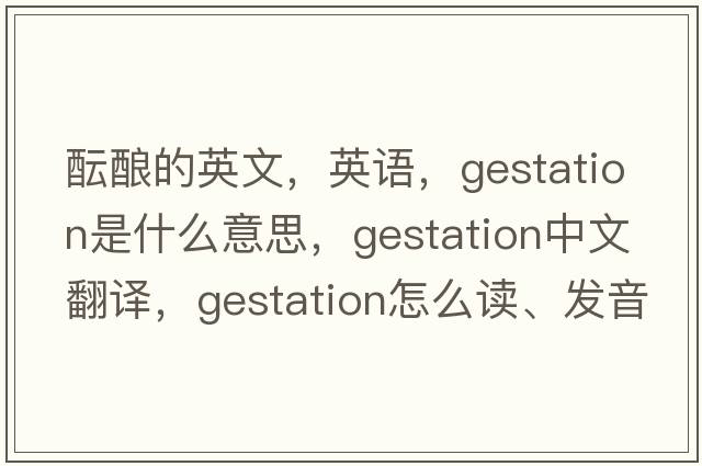 醞釀的英文，英語(yǔ)，gestation是什么意思，gestation中文翻譯，gestation怎么讀、發(fā)音、用法及例句
