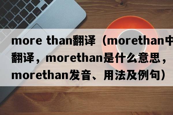 more than翻譯（morethan中文翻譯，morethan是什么意思，morethan發(fā)音、用法及例句）