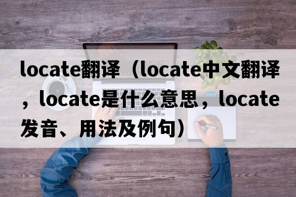 locate翻譯（locate中文翻譯，locate是什么意思，locate發(fā)音、用法及例句）