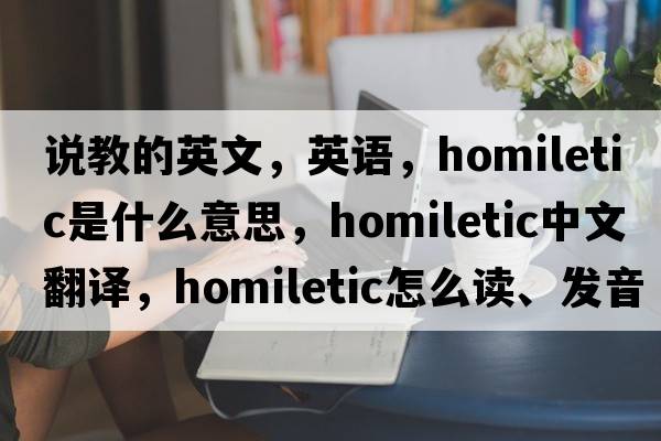 說(shuō)教的英文，英語(yǔ)，homiletic是什么意思，homiletic中文翻譯，homiletic怎么讀、發(fā)音、用法及例句