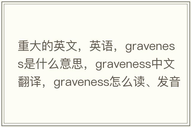 重大的英文，英語(yǔ)，graveness是什么意思，graveness中文翻譯，graveness怎么讀、發(fā)音、用法及例句
