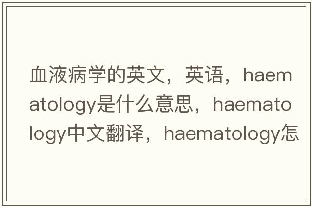 血液病學(xué)的英文，英語(yǔ)，haematology是什么意思，haematology中文翻譯，haematology怎么讀、發(fā)音、用法及例句