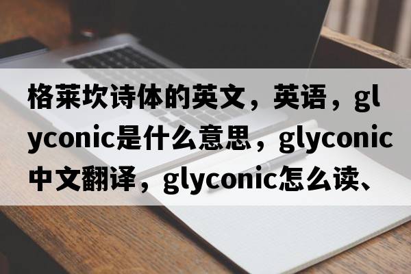 格萊坎詩(shī)體的英文，英語(yǔ)，glyconic是什么意思，glyconic中文翻譯，glyconic怎么讀、發(fā)音、用法及例句
