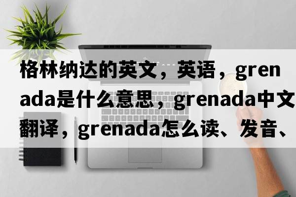 格林納達的英文，英語(yǔ)，Grenada是什么意思，Grenada中文翻譯，Grenada怎么讀、發(fā)音、用法及例句