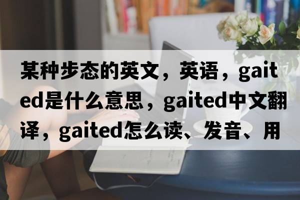 某種步態(tài)的英文，英語(yǔ)，gaited是什么意思，gaited中文翻譯，gaited怎么讀、發(fā)音、用法及例句