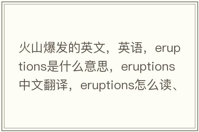 火山爆發(fā)的英文，英語(yǔ)，eruptions是什么意思，eruptions中文翻譯，eruptions怎么讀、發(fā)音、用法及例句