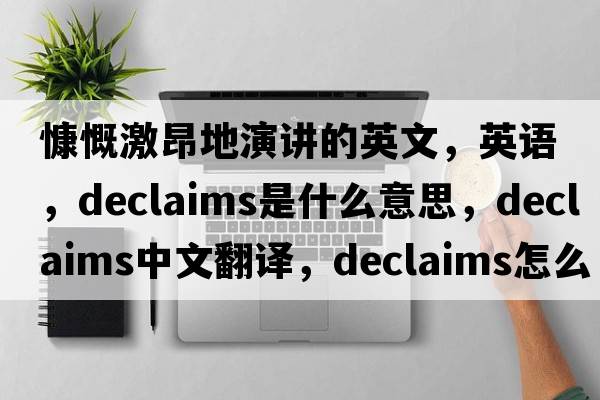 慷慨激昂地演講的英文，英語(yǔ)，declaims是什么意思，declaims中文翻譯，declaims怎么讀、發(fā)音、用法及例句