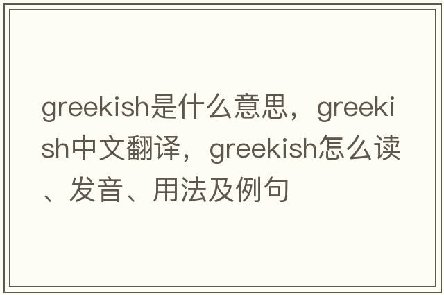 Greekish是什么意思，Greekish中文翻譯，Greekish怎么讀、發(fā)音、用法及例句