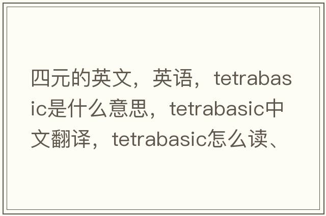 四元的英文，英語(yǔ)，tetrabasic是什么意思，tetrabasic中文翻譯，tetrabasic怎么讀、發(fā)音、用法及例句