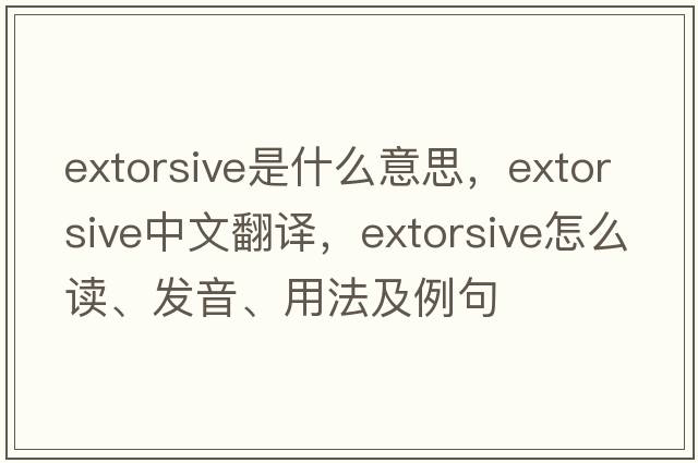 extorsive是什么意思，extorsive中文翻譯，extorsive怎么讀、發(fā)音、用法及例句