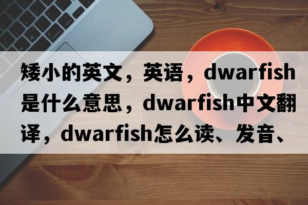 矮小的英文，英語(yǔ)，dwarfish是什么意思，dwarfish中文翻譯，dwarfish怎么讀、發(fā)音、用法及例句