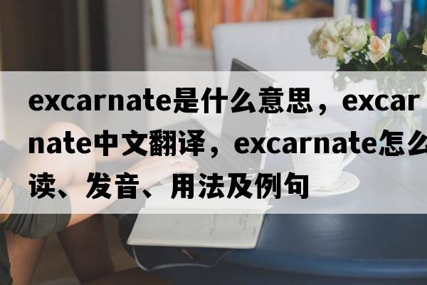 excarnate是什么意思，excarnate中文翻譯，excarnate怎么讀、發(fā)音、用法及例句