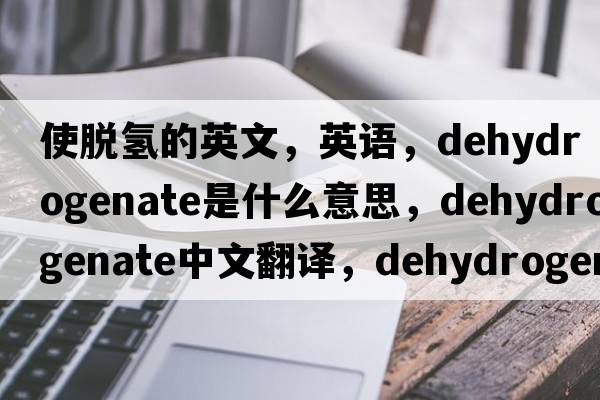 使脫氫的英文，英語(yǔ)，dehydrogenate是什么意思，dehydrogenate中文翻譯，dehydrogenate怎么讀、發(fā)音、用法及例句