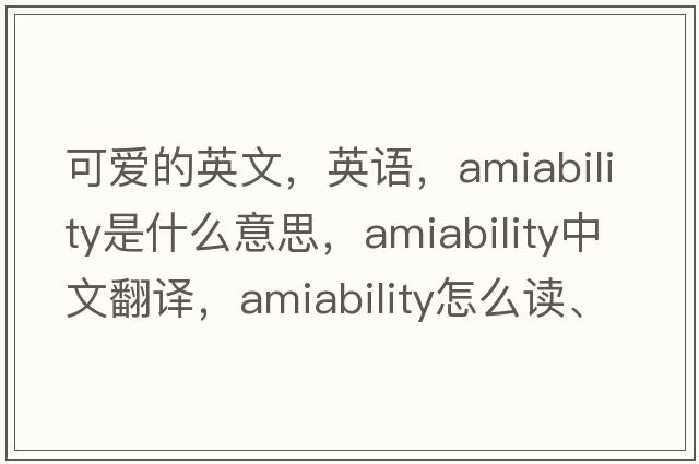 可愛(ài)的英文，英語(yǔ)，amiability是什么意思，amiability中文翻譯，amiability怎么讀、發(fā)音、用法及例句
