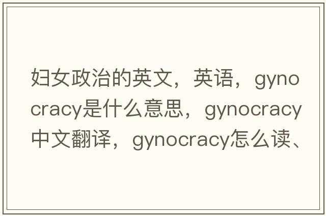 婦女政治的英文，英語(yǔ)，gynocracy是什么意思，gynocracy中文翻譯，gynocracy怎么讀、發(fā)音、用法及例句