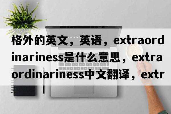 格外的英文，英語(yǔ)，extraordinariness是什么意思，extraordinariness中文翻譯，extraordinariness怎么讀、發(fā)音、用法及例句