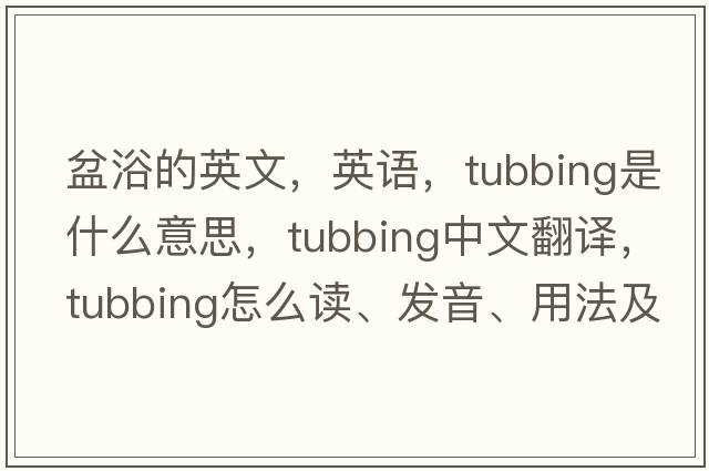 盆浴的英文，英語(yǔ)，tubbing是什么意思，tubbing中文翻譯，tubbing怎么讀、發(fā)音、用法及例句