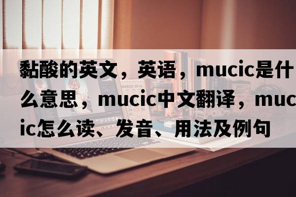 黏酸的英文，英語(yǔ)，mucic是什么意思，mucic中文翻譯，mucic怎么讀、發(fā)音、用法及例句