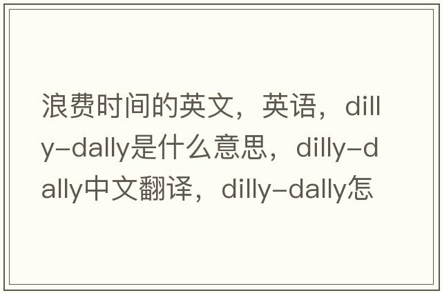浪費時(shí)間的英文，英語(yǔ)，dilly-dally是什么意思，dilly-dally中文翻譯，dilly-dally怎么讀、發(fā)音、用法及例句
