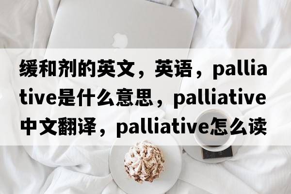 緩和劑的英文，英語(yǔ)，palliative是什么意思，palliative中文翻譯，palliative怎么讀、發(fā)音、用法及例句