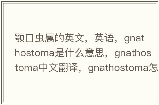 顎口蟲(chóng)屬的英文，英語(yǔ)，Gnathostoma是什么意思，Gnathostoma中文翻譯，Gnathostoma怎么讀、發(fā)音、用法及例句