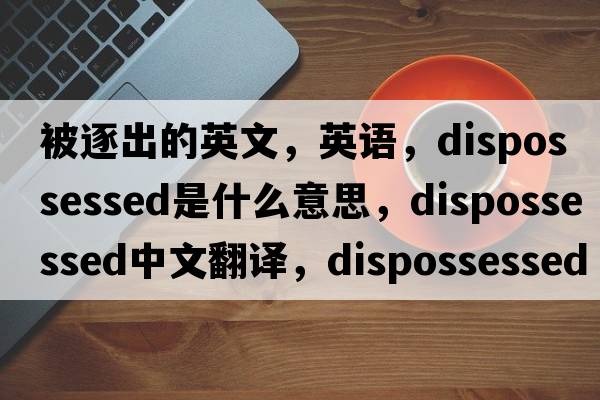 被逐出的英文，英語(yǔ)，dispossessed是什么意思，dispossessed中文翻譯，dispossessed怎么讀、發(fā)音、用法及例句