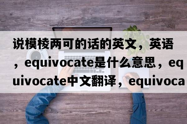 說(shuō)模棱兩可的話(huà)的英文，英語(yǔ)，equivocate是什么意思，equivocate中文翻譯，equivocate怎么讀、發(fā)音、用法及例句