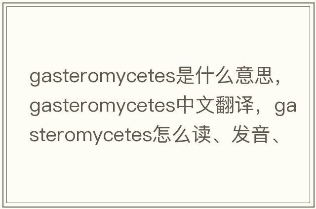 gasteromycetes是什么意思，gasteromycetes中文翻譯，gasteromycetes怎么讀、發(fā)音、用法及例句
