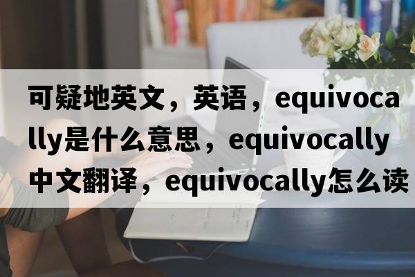 可疑地英文，英語(yǔ)，equivocally是什么意思，equivocally中文翻譯，equivocally怎么讀、發(fā)音、用法及例句