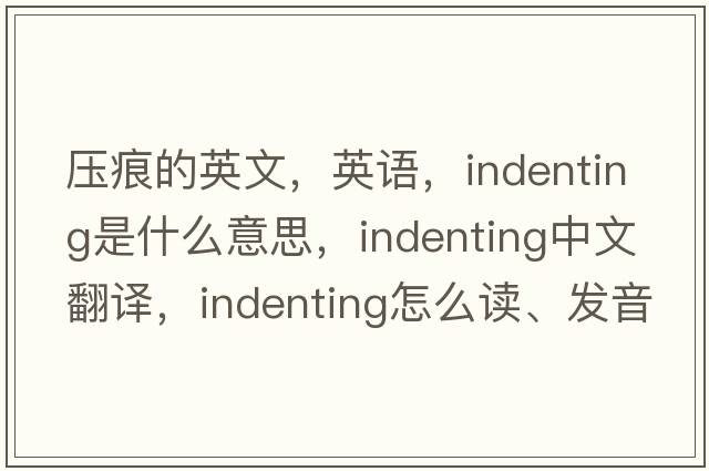 壓痕的英文，英語(yǔ)，indenting是什么意思，indenting中文翻譯，indenting怎么讀、發(fā)音、用法及例句
